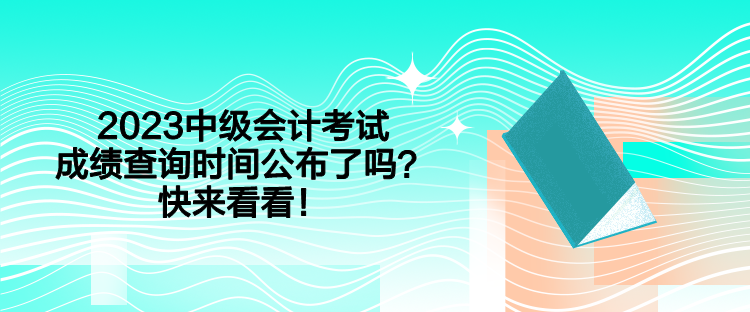 2023中級(jí)會(huì)計(jì)考試成績(jī)查詢時(shí)間公布了嗎？快來(lái)看看！