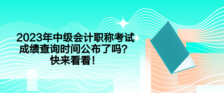 2023年中級會計職稱考試成績查詢時間公布了嗎？快來看看！