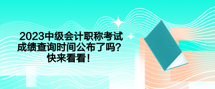 2023中級會計職稱考試成績查詢時間公布了嗎？快來看看！