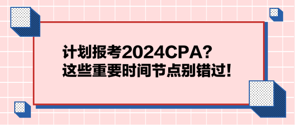 計劃報考2024CPA？這些重要時間節(jié)點別錯過！