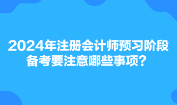 2024年注冊會計師預習階段備考要注意哪些事項？