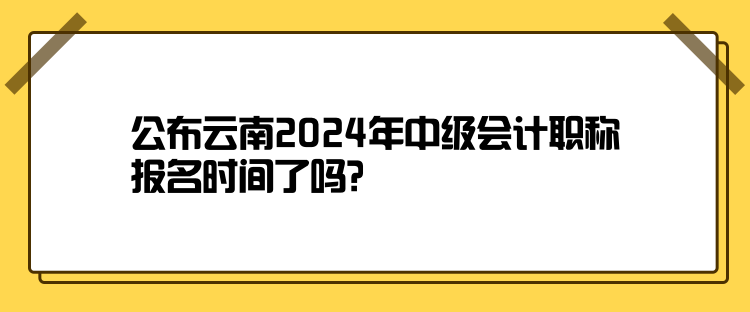 公布云南2024年中級會計職稱報名時間了嗎？