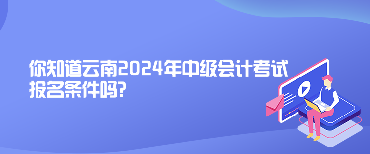 你知道云南2024年中級會計考試報名條件嗎？