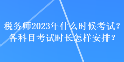 稅務(wù)師2023年什么時候考試？各科目考試時長怎樣安排？