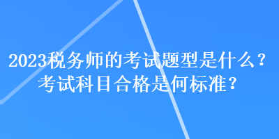 2023稅務(wù)師的考試題型是什么？考試科目合格是何標(biāo)準(zhǔn)？