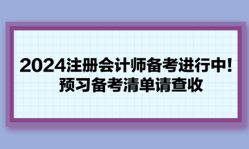 2024注冊會計師備考進行中！預(yù)習(xí)備考清單請查收