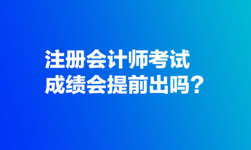 注冊(cè)會(huì)計(jì)師考試成績(jī)會(huì)提前出嗎？