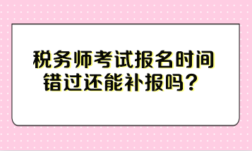 稅務(wù)師考試報(bào)名時(shí)間錯(cuò)過還能補(bǔ)報(bào)嗎？