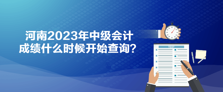 河南2023年中級(jí)會(huì)計(jì)成績(jī)什么時(shí)候開(kāi)始查詢？