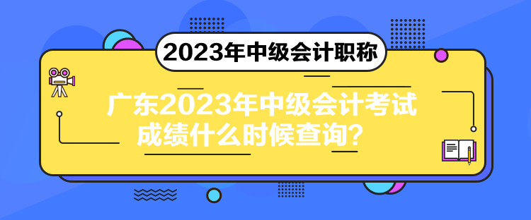 廣東2023年中級會計考試成績什么時候查詢？