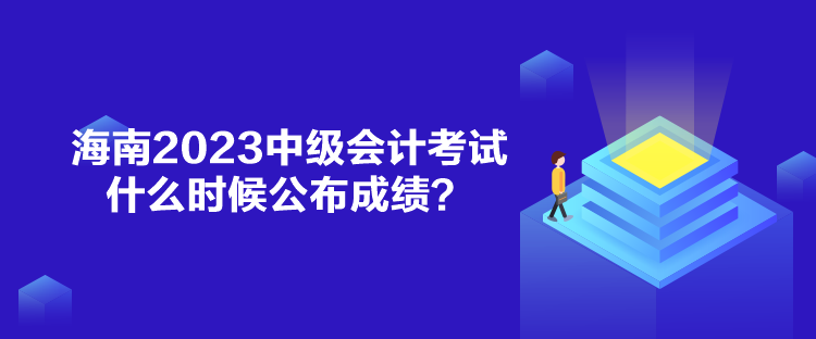 海南2023中級會計考試什么時候公布成績？