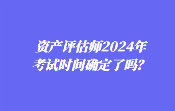 資產(chǎn)評估師2024年考試時間確定了嗎？