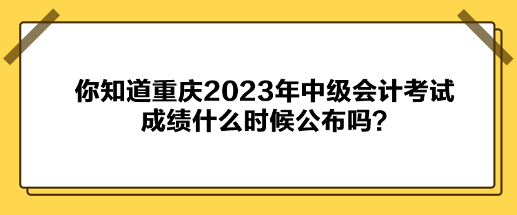 你知道重慶2023年中級會計考試成績什么時候公布嗎？