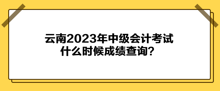 云南2023年中級會計考試什么時候成績查詢？