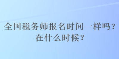 全國稅務(wù)師報名時間一樣嗎？在什么時候？