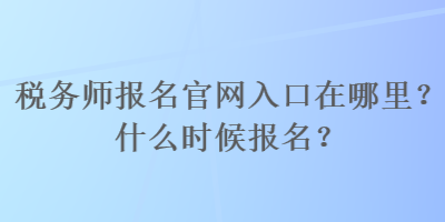 稅務(wù)師報名官網(wǎng)入口在哪里？什么時候報名？