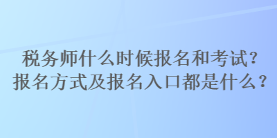 稅務(wù)師什么時候報名和考試？報名方式及報名入口都是什么？