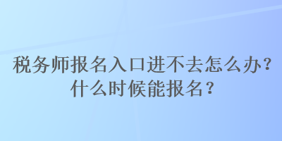 稅務師報名入口進不去怎么辦？什么時候能報名？