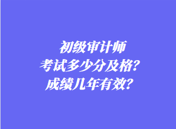 初級(jí)審計(jì)師考試多少分及格？成績(jī)幾年有效？