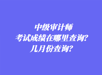 中級審計師考試成績在哪里查詢？幾月份查詢？