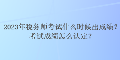 2023年稅務(wù)師考試什么時候出成績？考試成績怎么認定？