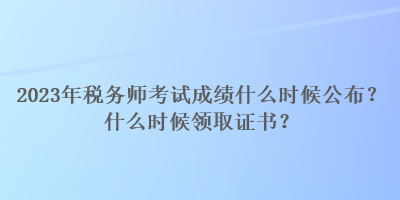 2023年稅務(wù)師考試成績(jī)什么時(shí)候公布？什么時(shí)候領(lǐng)取證書？