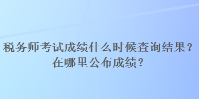 稅務(wù)師考試成績什么時(shí)候查詢結(jié)果？在哪里公布成績？