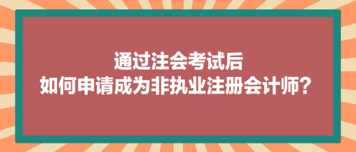 通過(guò)注會(huì)考試后，如何申請(qǐng)成為非執(zhí)業(yè)注冊(cè)會(huì)計(jì)師？