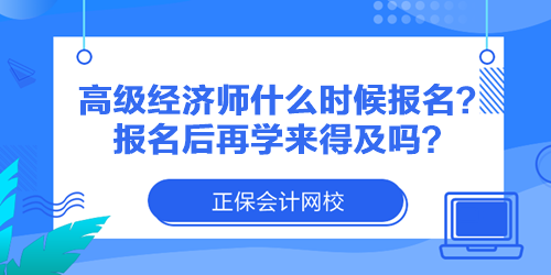 高級經(jīng)濟(jì)師什么時候報(bào)名？報(bào)名后再學(xué)來得及嗎？