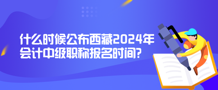 什么時(shí)候公布西藏2024年會(huì)計(jì)中級(jí)職稱報(bào)名時(shí)間？