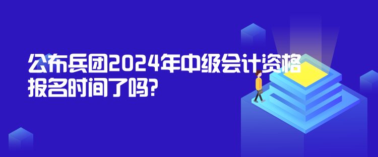 公布兵團2024年中級會計資格報名時間了嗎？