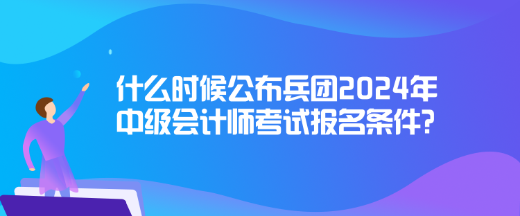 什么時(shí)候公布兵團(tuán)2024年中級(jí)會(huì)計(jì)師考試報(bào)名條件？