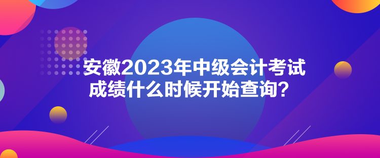 安徽2023年中級會(huì)計(jì)考試成績什么時(shí)候開始查詢？