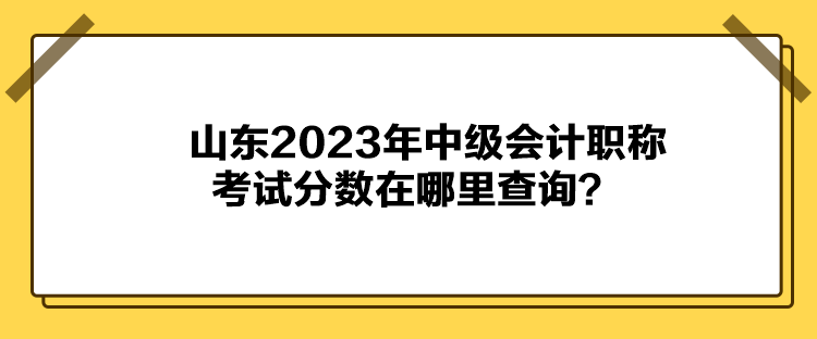 山東2023年中級會計職稱考試分數(shù)在哪里查詢？