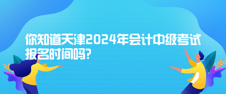 你知道天津2024年會計(jì)中級考試報(bào)名時(shí)間嗎？