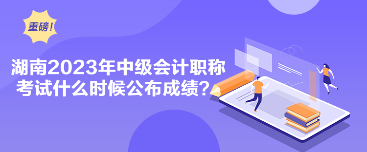 湖南2023年中級(jí)會(huì)計(jì)職稱(chēng)考試什么時(shí)候公布成績(jī)？