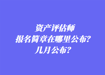 資產(chǎn)評估師報名簡章在哪里公布？幾月公布？