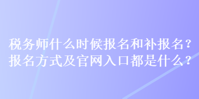 稅務師什么時候報名和補報名？報名方式及官網入口都是什么？