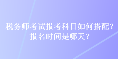 稅務(wù)師考試報(bào)考科目如何搭配？報(bào)名時(shí)間是哪天？