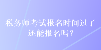 稅務(wù)師考試報(bào)名時(shí)間過了還能報(bào)名嗎？