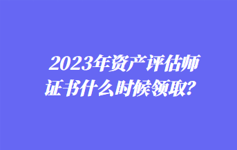 2023年資產(chǎn)評估師證書什么時(shí)候領(lǐng)?。? suffix=