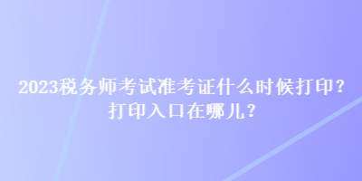 2023稅務(wù)師考試準(zhǔn)考證什么時(shí)候打??？打印入口在哪兒？