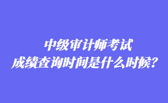 中級審計師考試成績查詢時間是什么時候？