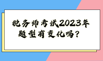 稅務(wù)師考試2023年題型有變化嗎？