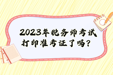 2023年稅務(wù)師考試打印準(zhǔn)考證了嗎？