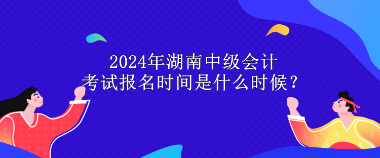 2024年湖南中級(jí)會(huì)計(jì)考試報(bào)名時(shí)間是什么時(shí)候？