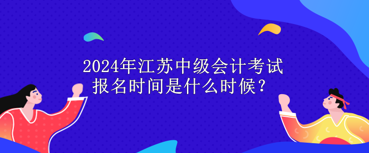 2024年江蘇中級會計考試報名時間是什么時候？