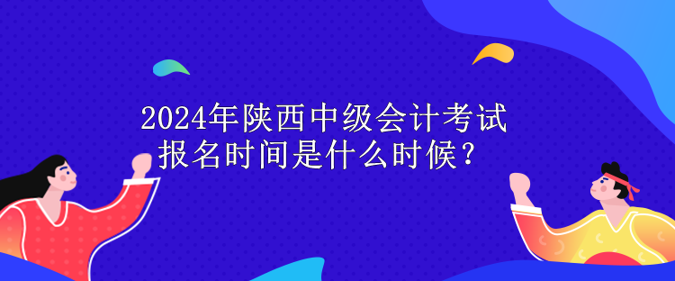 2024年陜西中級會計考試報名時間是什么時候？