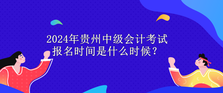 2024年貴州中級會計考試報名時間是什么時候？