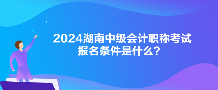 2024湖南中級會計職稱考試報名條件是什么？